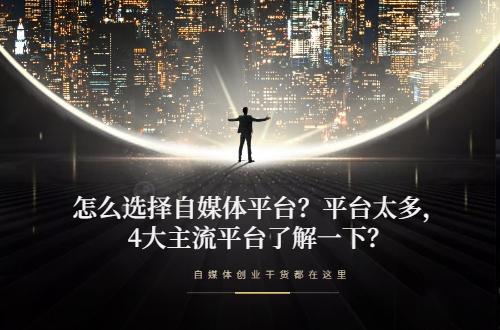 怎么选择自媒体平台？平台太多，4大主流平台了解一下？-1.jpg